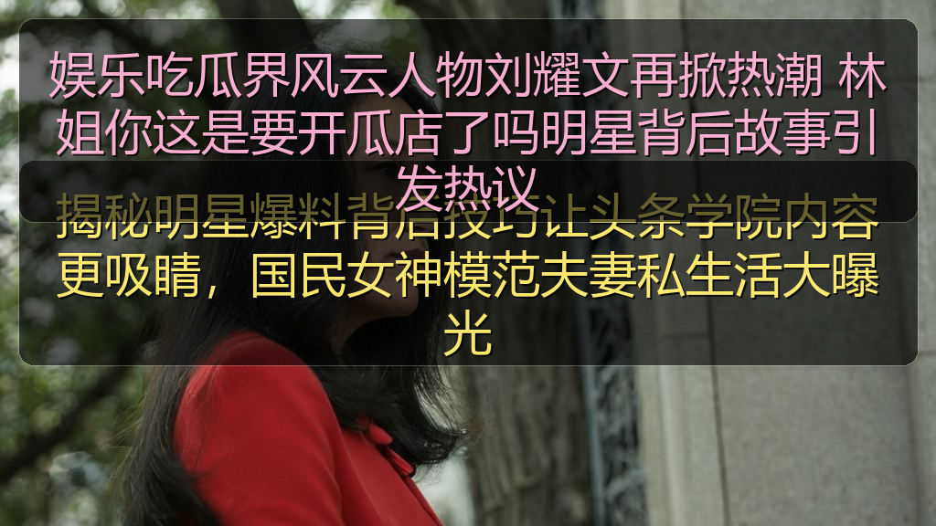 娱乐吃瓜界风云人物刘耀文再掀热潮 林姐你这是要开瓜店了吗明星背后故事引发热议
