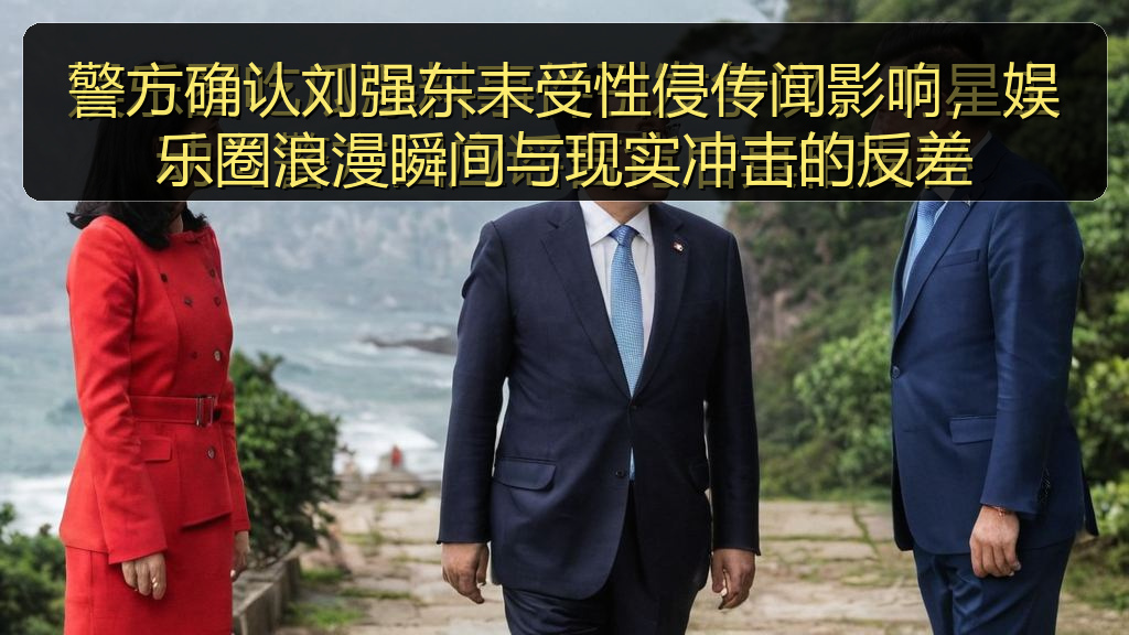 警方确认刘强东未受性侵传闻影响，娱乐圈浪漫瞬间与现实冲击的反差