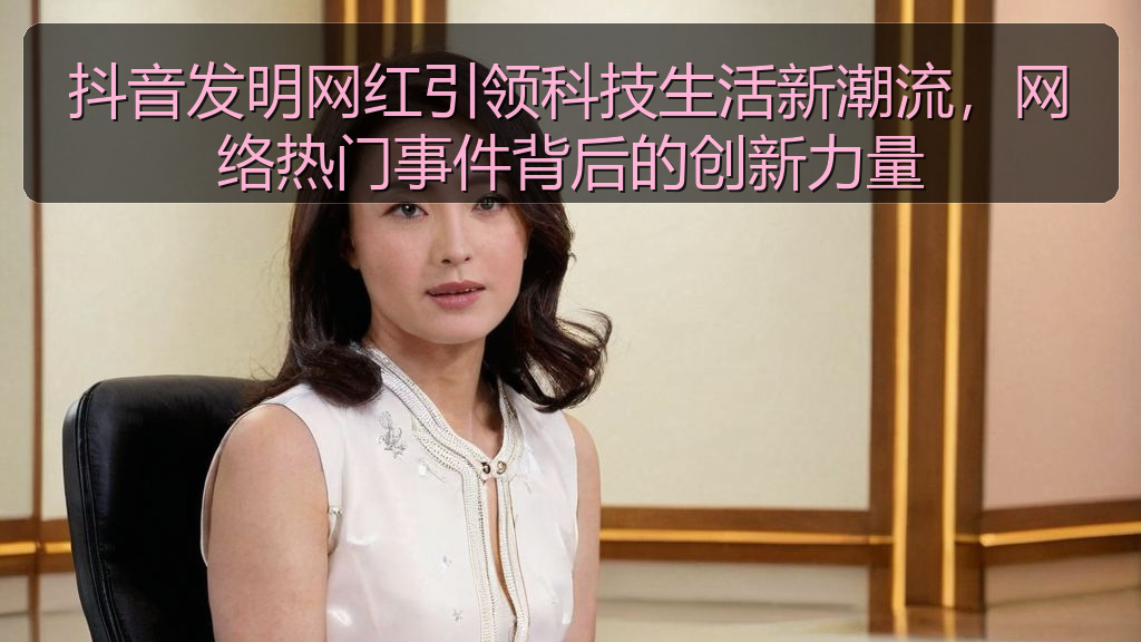 抖音发明网红引领科技生活新潮流，网络热门事件背后的创新力量