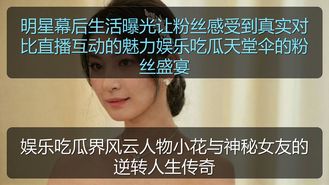 明星幕后生活曝光让粉丝感受到真实对比直播互动的魅力娱乐吃瓜天堂伞的粉丝盛宴