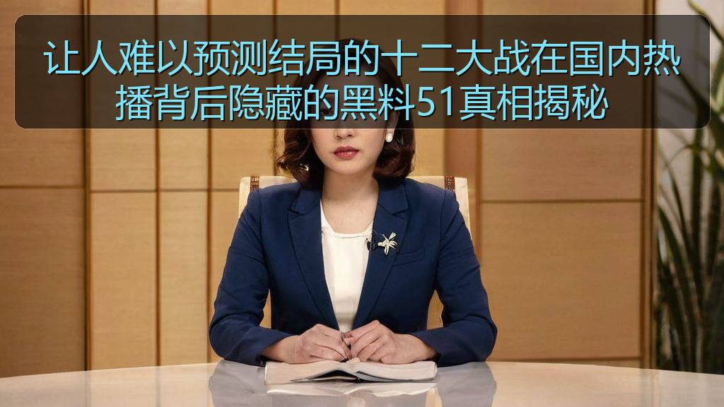 让人难以预测结局的十二大战在国内热播背后隐藏的黑料51真相揭秘