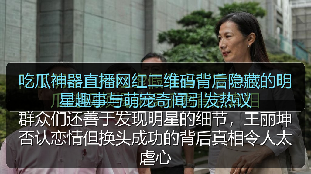 吃瓜神器直播网红二维码背后隐藏的明星趣事与萌宠奇闻引发热议