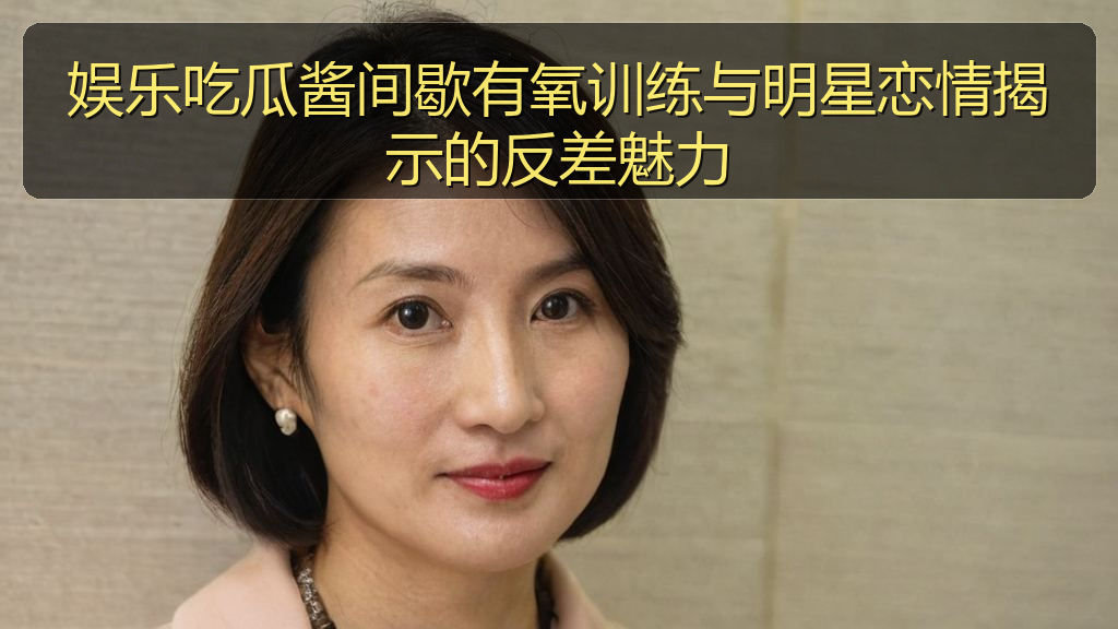 娱乐吃瓜酱间歇有氧训练与明星恋情揭示的反差魅力
