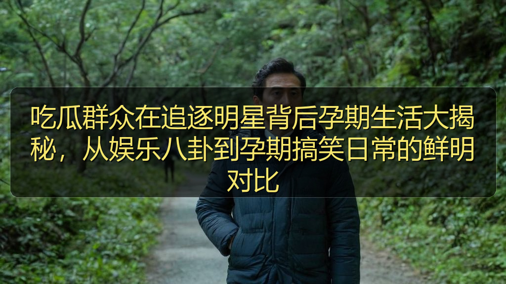 吃瓜群众在追逐明星背后孕期生活大揭秘，从娱乐八卦到孕期搞笑日常的鲜明对比
