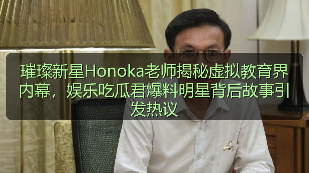 璀璨新星Honoka老师揭秘虚拟教育界内幕,娱乐吃瓜君爆料明星背后故事引发热议