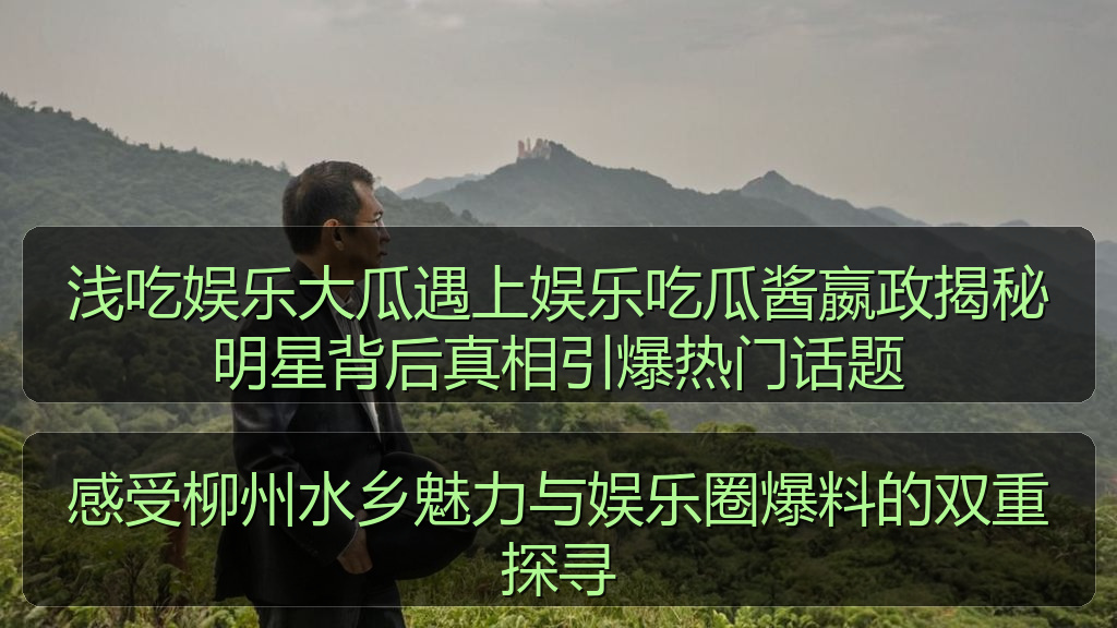 感受柳州水乡魅力与娱乐圈爆料的双重探寻