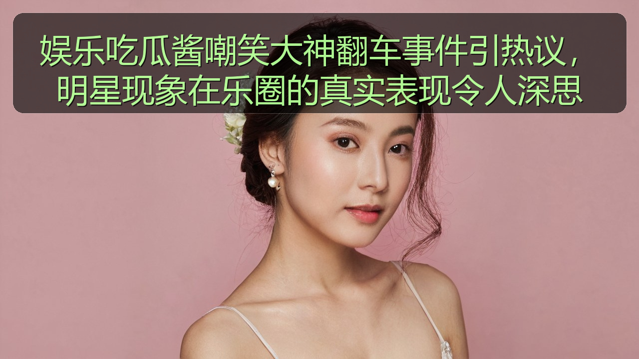 娱乐吃瓜酱嘲笑大神翻车事件引热议，明星现象在乐圈的真实表现令人深思