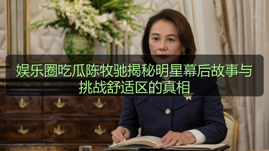 娱乐圈吃瓜陈牧驰揭秘明星幕后故事与挑战舒适区的真相