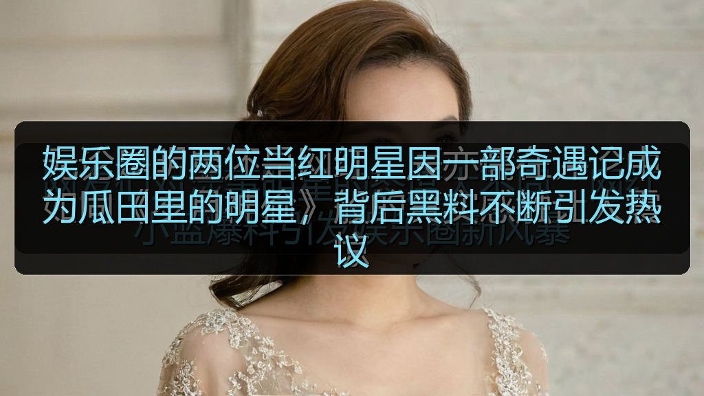 娱乐圈的两位当红明星因一部奇遇记成为瓜田里的明星，背后黑料不断引发热议