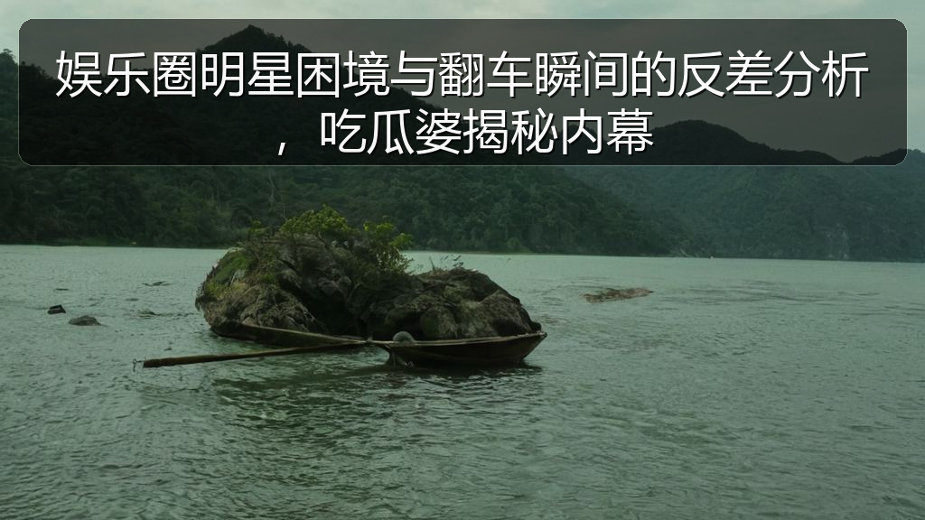娱乐圈明星困境与翻车瞬间的反差分析,吃瓜婆揭秘内幕