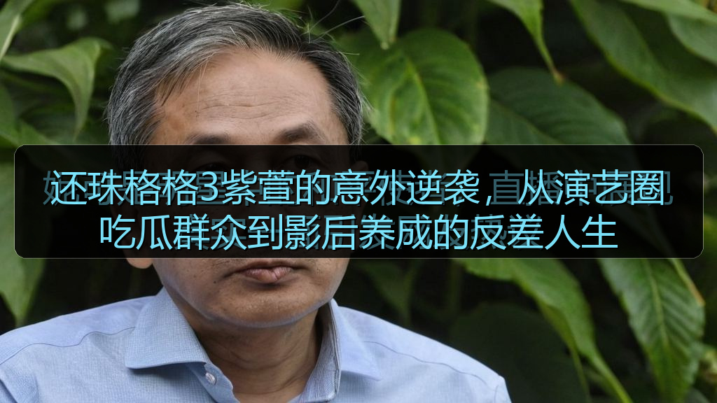 还珠格格3紫萱的意外逆袭，从演艺圈吃瓜群众到影后养成的反差人生