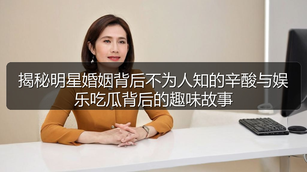 揭秘明星婚姻背后不为人知的辛酸与娱乐吃瓜背后的趣味故事