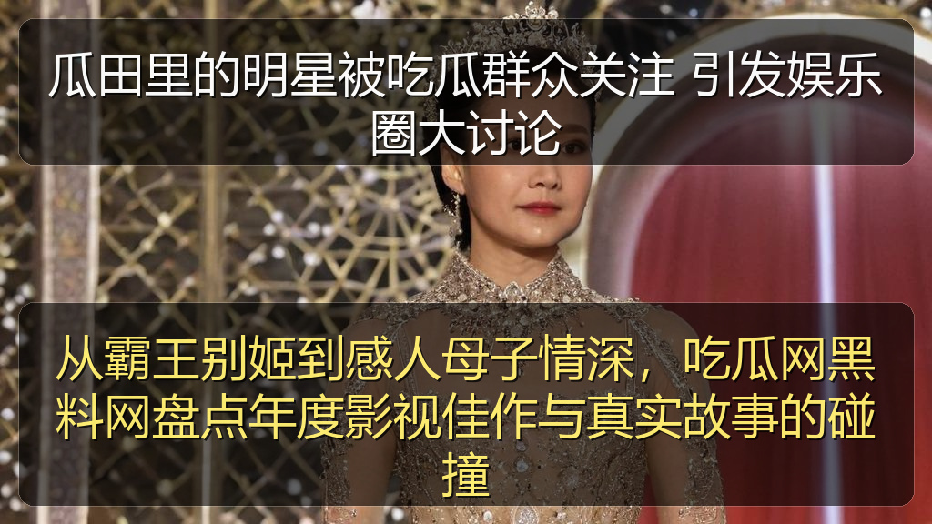 从霸王别姬到感人母子情深,吃瓜网黑料网盘点年度影视佳作与真实故事的碰撞
