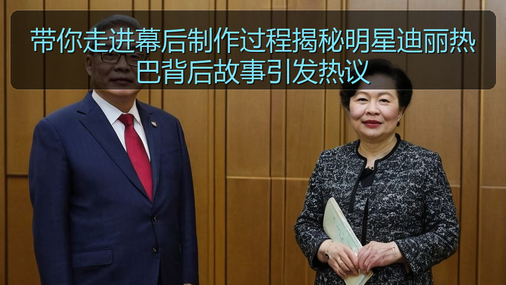 带你走进幕后制作过程揭秘明星迪丽热巴背后故事引发热议