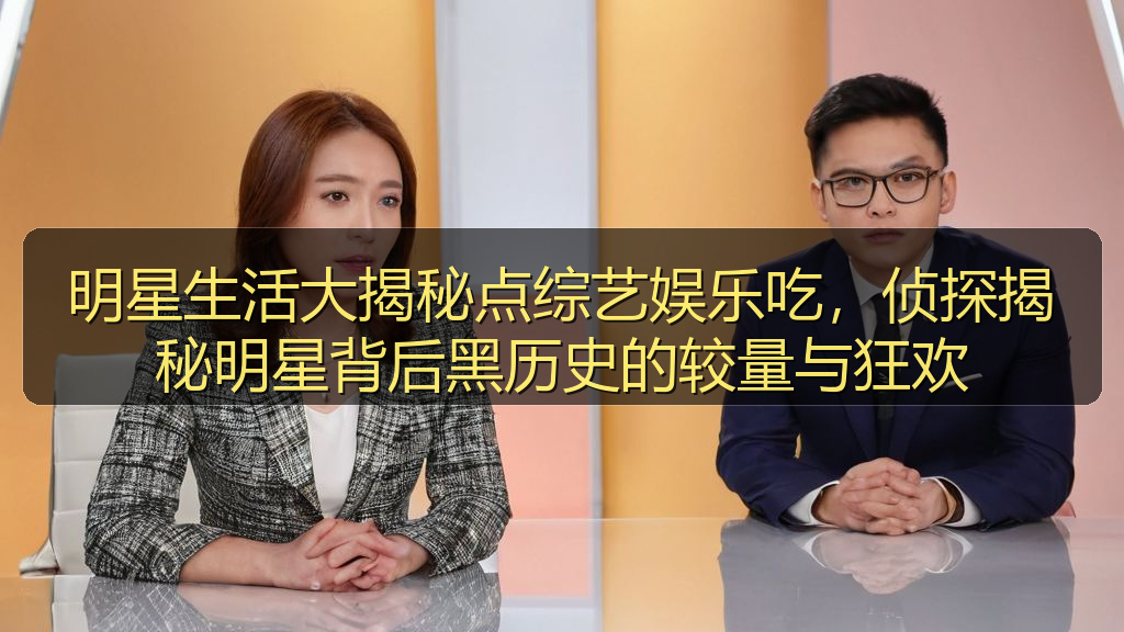 明星生活大揭秘点综艺娱乐吃，侦探揭秘明星背后黑历史的较量与狂欢