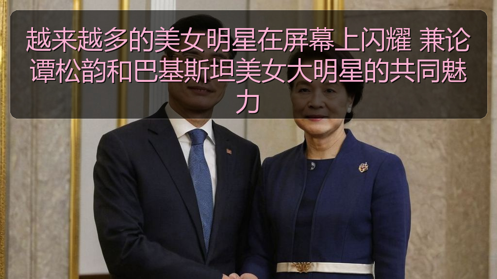 擦边短剧 - 越来越多的美女明星在屏幕上闪耀 兼论谭松韵和巴基斯坦美女大明星的共同魅力