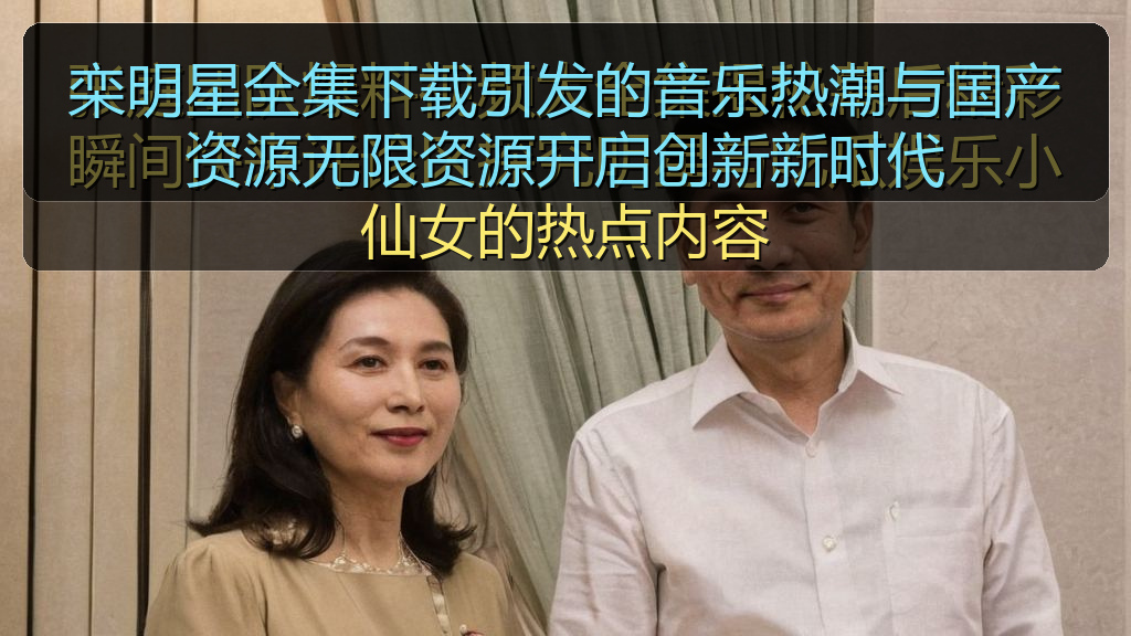 栾明星全集下载引发的音乐热潮与国产资源无限资源开启创新新时代