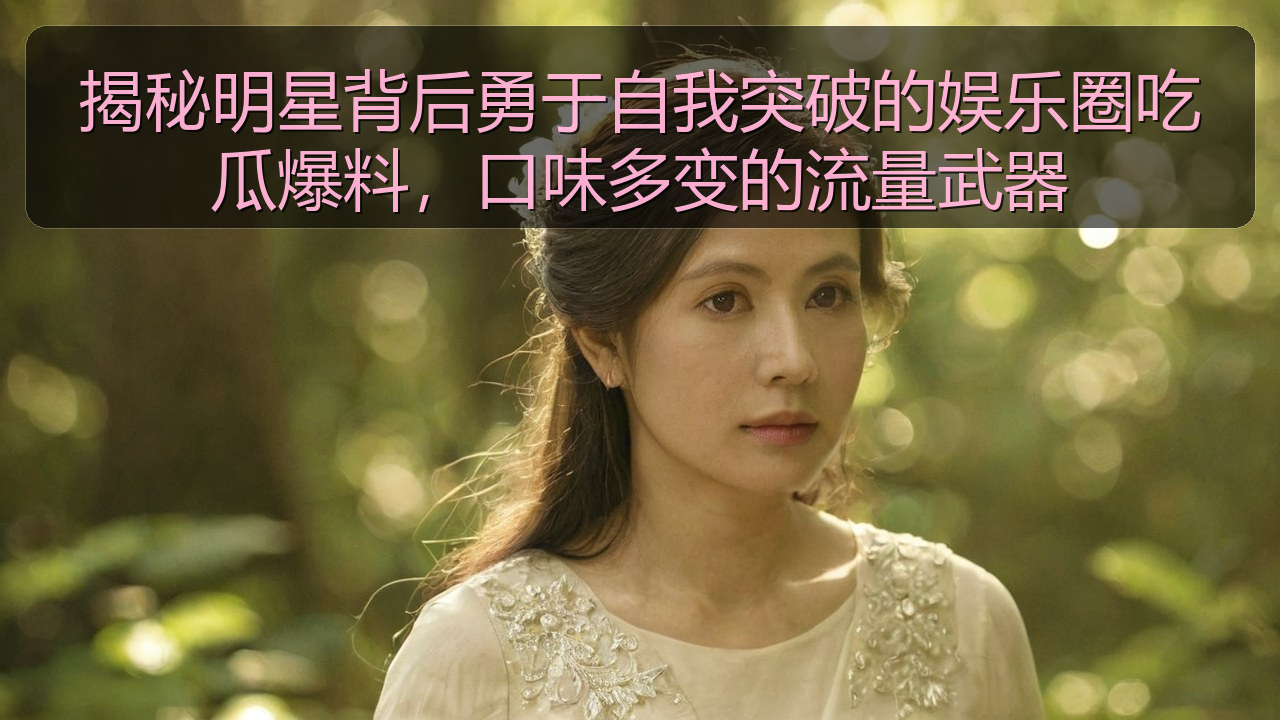 揭秘明星背后勇于自我突破的娱乐圈吃瓜爆料，口味多变的流量武器