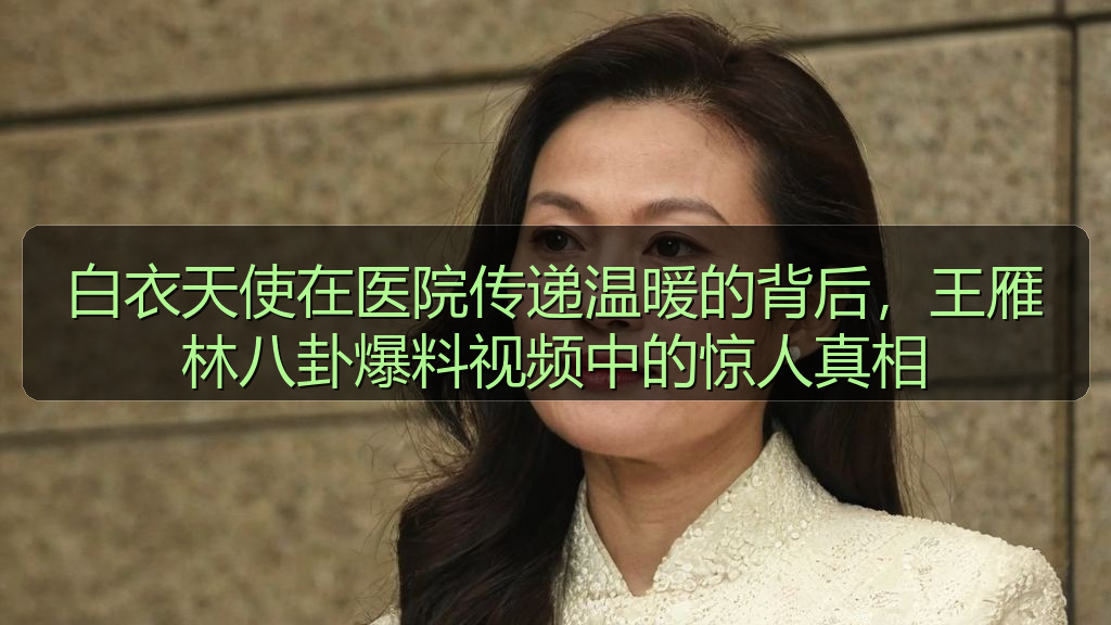 白衣天使在医院传递温暖的背后,王雁林八卦爆料视频中的惊人真相