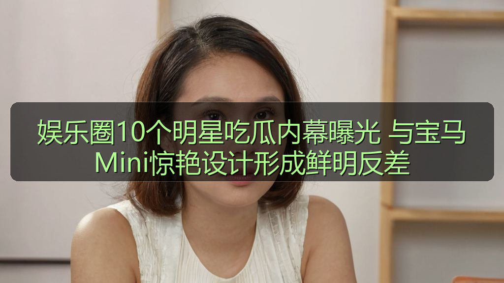 娱乐圈10个明星吃瓜内幕曝光 与宝马Mini惊艳设计形成鲜明反差