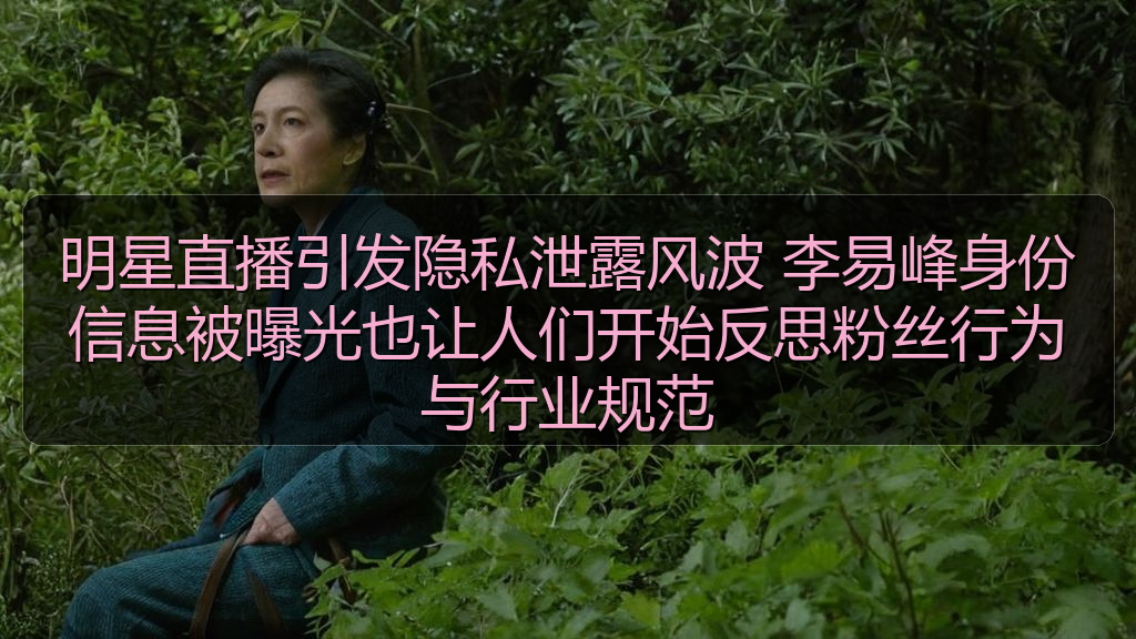明星直播引发隐私泄露风波 李易峰身份信息被曝光也让人们开始反思粉丝行为与行业规范