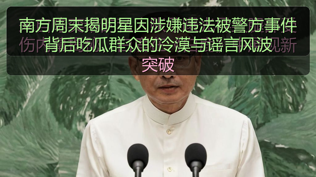 南方周末揭明星因涉嫌违法被警方事件背后吃瓜群众的冷漠与谣言风波