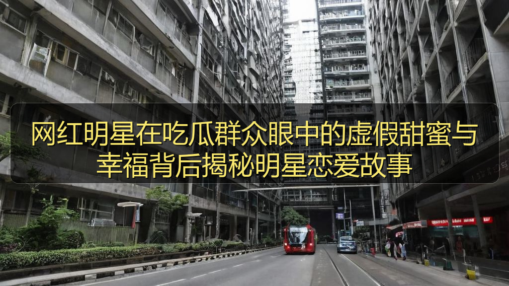 网红明星在吃瓜群众眼中的虚假甜蜜与幸福背后揭秘明星恋爱故事