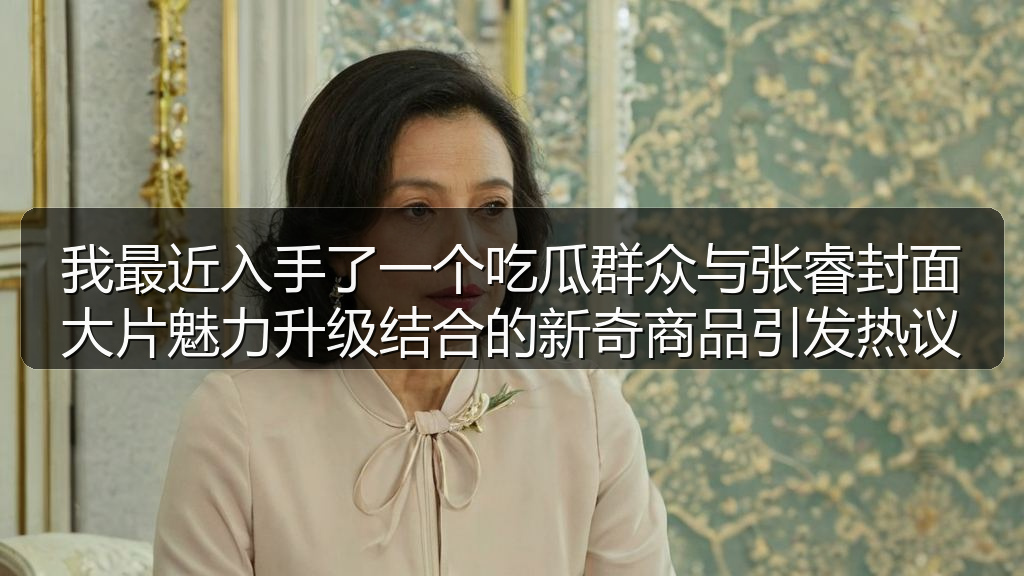 我最近入手了一个吃瓜群众与张睿封面大片魅力升级结合的新奇商品引发热议