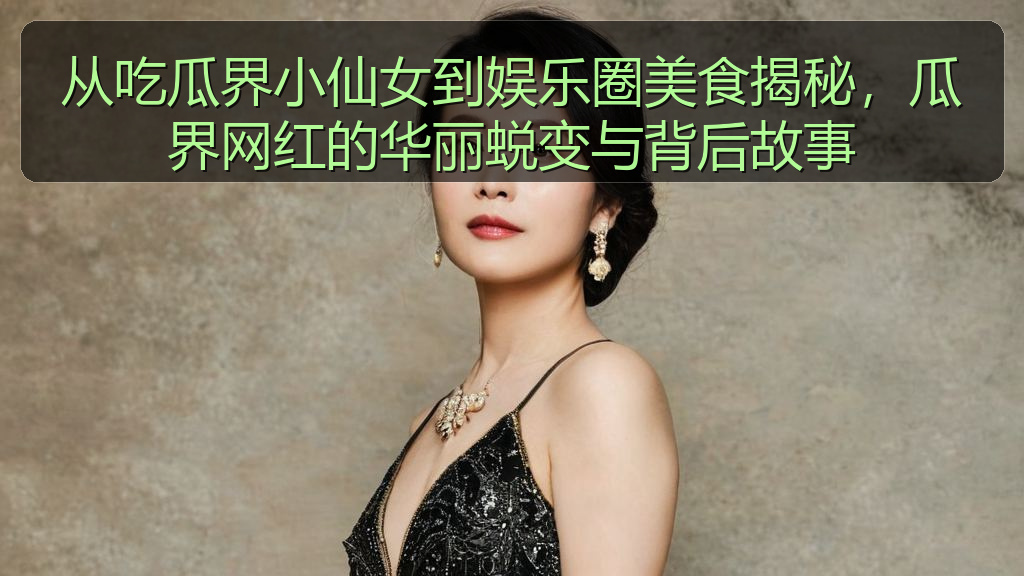 从吃瓜界小仙女到娱乐圈美食揭秘，瓜界网红的华丽蜕变与背后故事