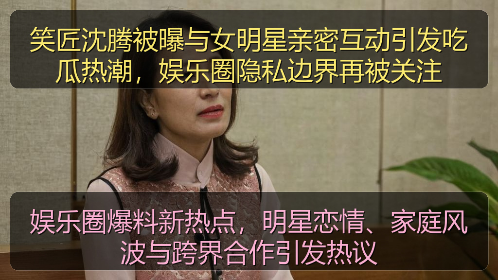 娱乐圈爆料新热点,明星恋情、家庭风波与跨界合作引发热议