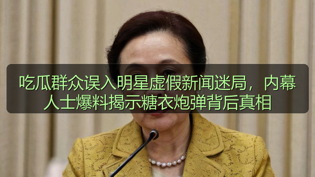 吃瓜群众误入明星虚假新闻迷局，内幕人士爆料揭示糖衣炮弹背后真相