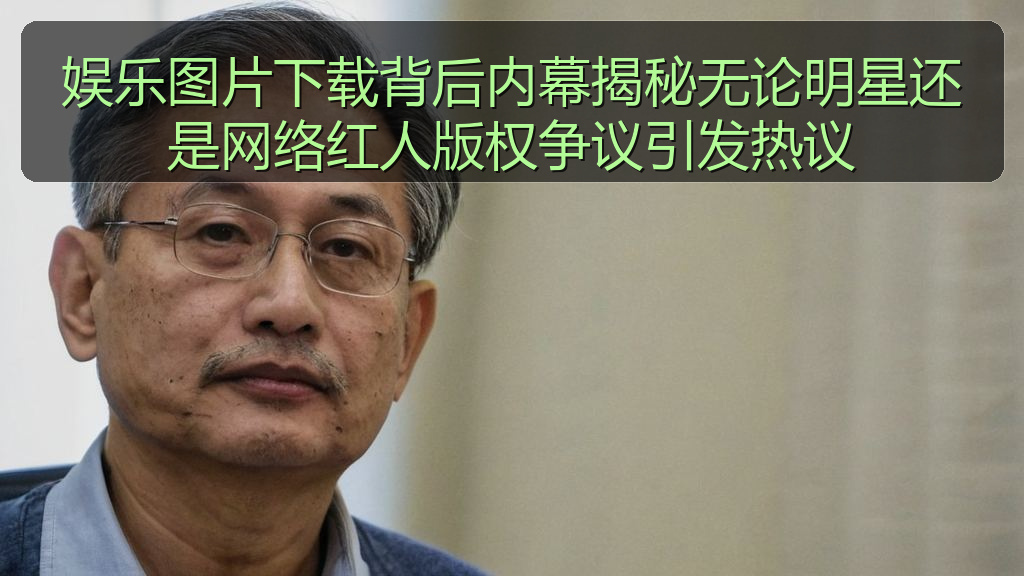 娱乐图片下载背后内幕揭秘无论明星还是网络红人版权争议引发热议