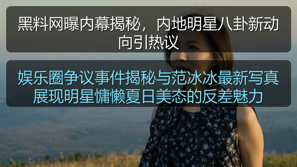 娱乐圈争议事件揭秘与范冰冰最新写真展现明星慵懒夏日美态的反差魅力