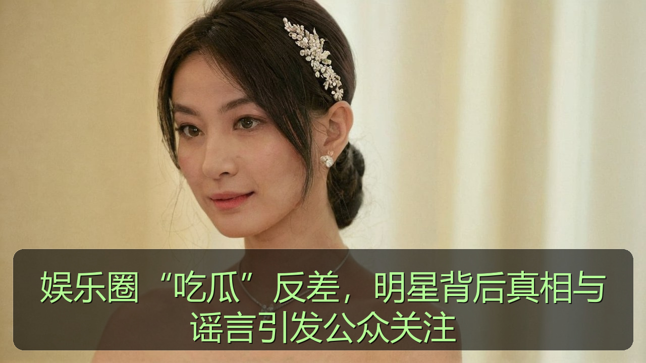娱乐圈“吃瓜”反差，明星背后真相与谣言引发公众关注