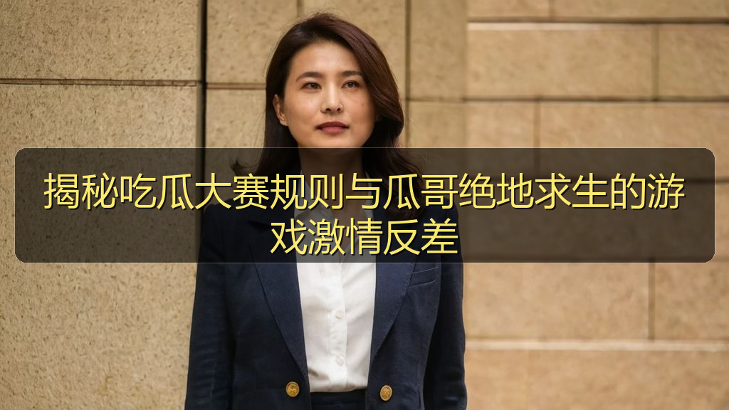 揭秘吃瓜大赛规则与瓜哥绝地求生的游戏激情反差