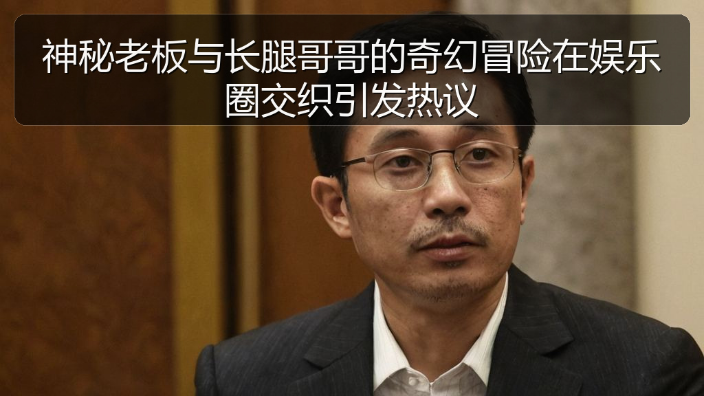 神秘老板与长腿哥哥的奇幻冒险在娱乐圈交织引发热议