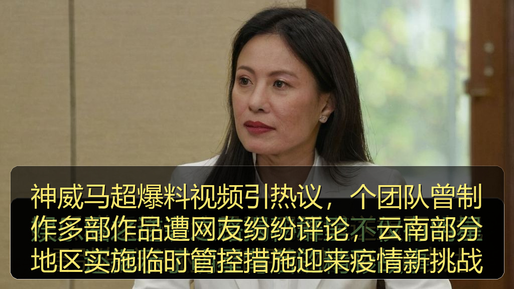 神威马超爆料视频引热议,个团队曾制作多部作品遭网友纷纷评论,云南部分地区实施临时管控措施迎来疫情新挑战