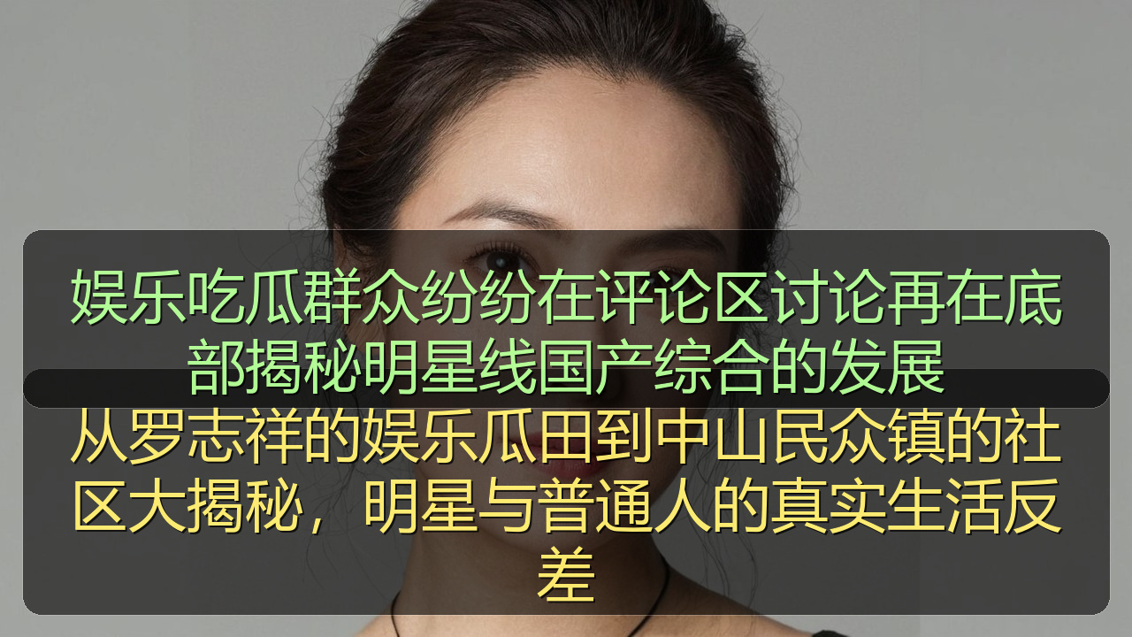 娱乐吃瓜群众纷纷在评论区讨论再在底部揭秘明星线国产综合的发展