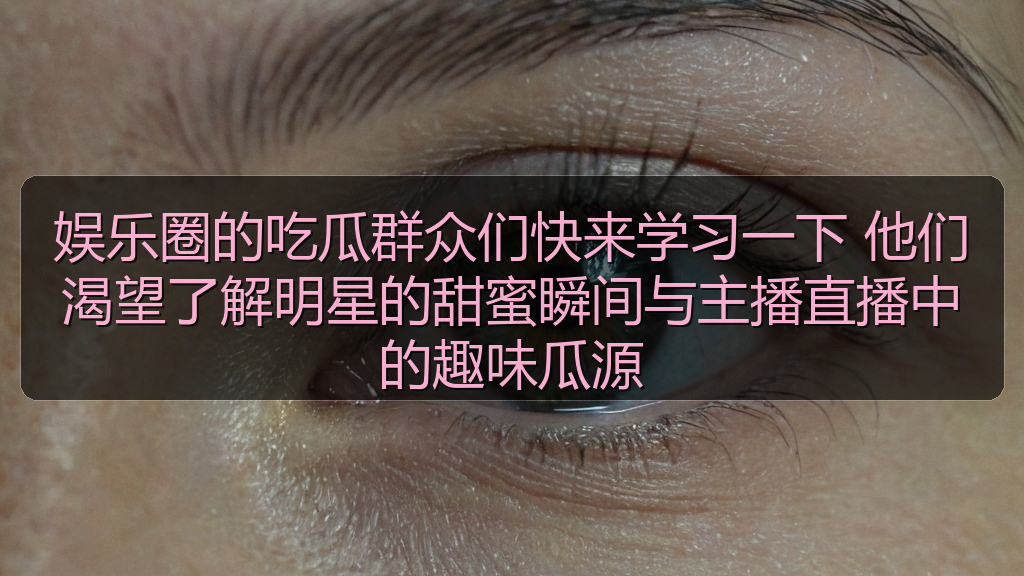 娱乐圈的吃瓜群众们快来学习一下 他们渴望了解明星的甜蜜瞬间与主播直播中的趣味瓜源