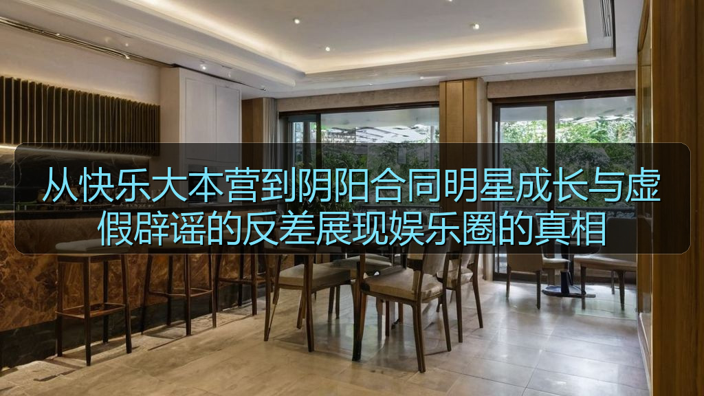 从快乐大本营到阴阳合同明星成长与虚假辟谣的反差展现娱乐圈的真相