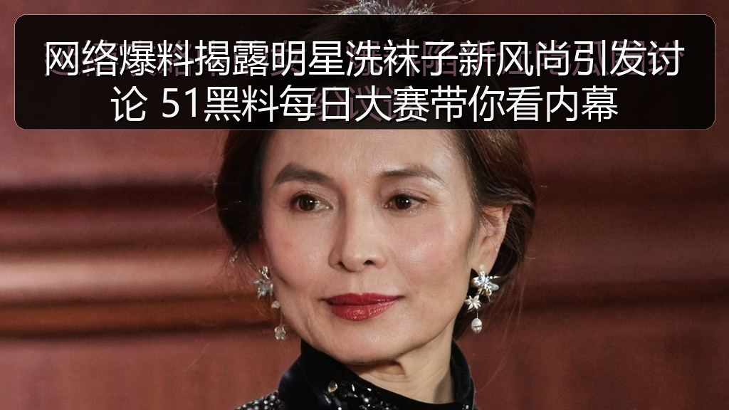 网络爆料揭露明星洗袜子新风尚引发讨论 51黑料每日大赛带你看内幕