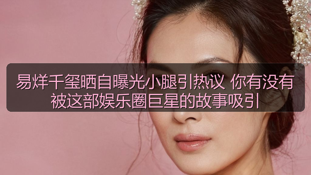 易烊千玺晒自曝光小腿引热议 你有没有被这部娱乐圈巨星的故事吸引