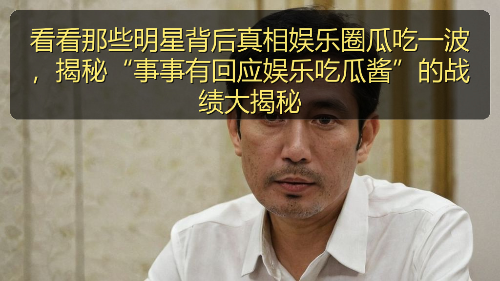 看看那些明星背后真相娱乐圈瓜吃一波，揭秘“事事有回应娱乐吃瓜酱”的战绩大揭秘