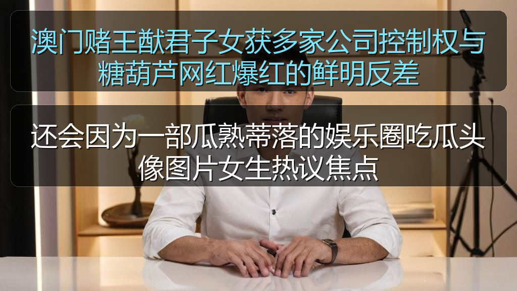 澳门赌王猷君子女获多家公司控制权与糖葫芦网红爆红的鲜明反差