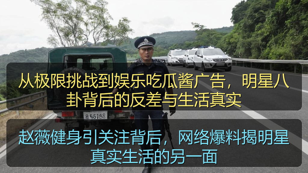 从极限挑战到娱乐吃瓜酱广告，明星八卦背后的反差与生活真实