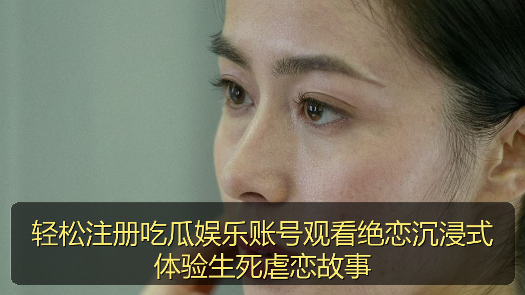 轻松注册吃瓜娱乐账号观看绝恋沉浸式体验生死虐恋故事