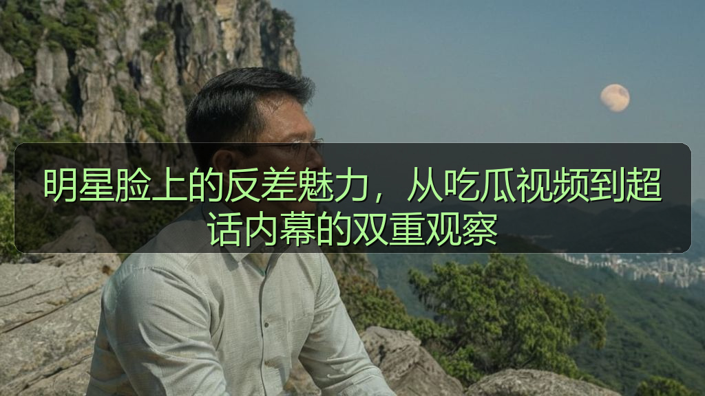 明星脸上的反差魅力，从吃瓜视频到超话内幕的双重观察