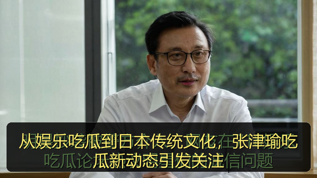 从娱乐吃瓜到日本传统文化，张津瑜吃瓜新动态引发关注