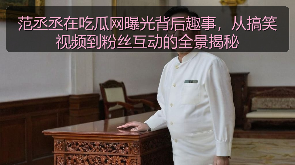 范丞丞在吃瓜网曝光背后趣事，从搞笑视频到粉丝互动的全景揭秘
