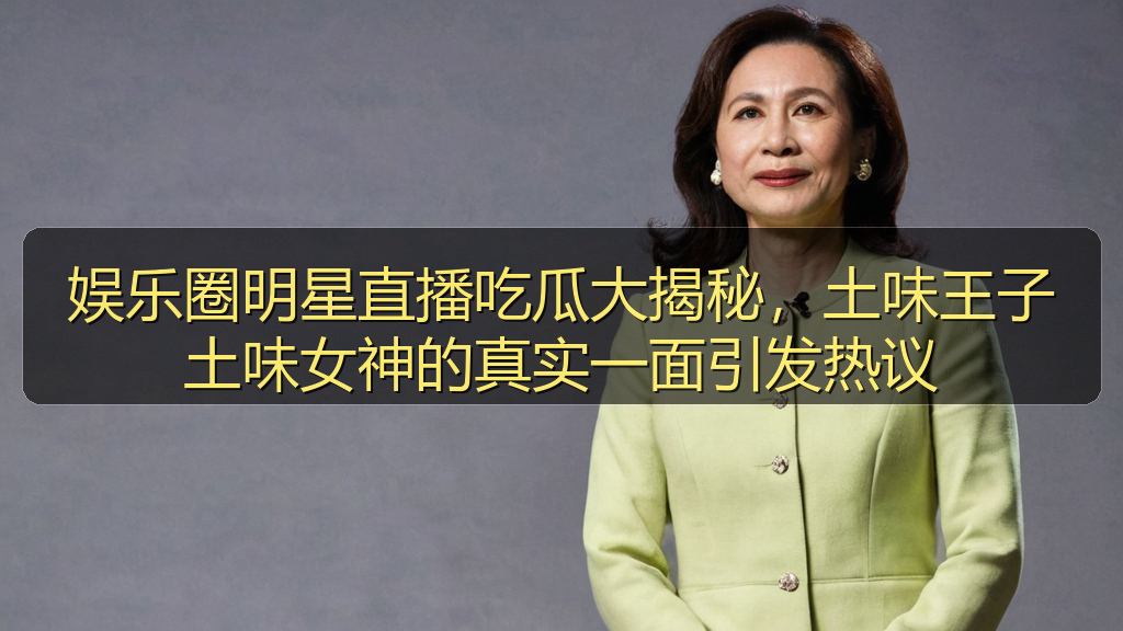 娱乐圈明星直播吃瓜大揭秘,土味王子土味女神的真实一面引发热议